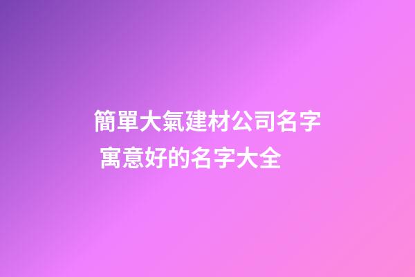 簡單大氣建材公司名字 寓意好的名字大全-第1張-公司起名-玄機派